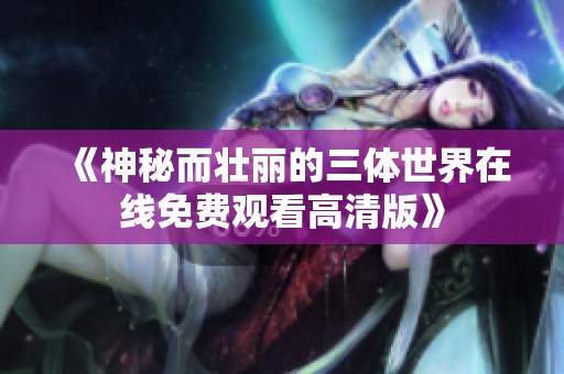 《神秘而壮丽的三体世界在线免费观看高清版》