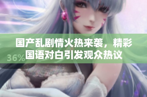 国产乱剧情火热来袭，精彩国语对白引发观众热议