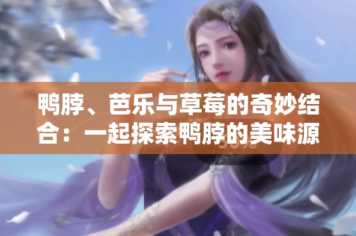 鸭脖、芭乐与草莓的奇妙结合：一起探索鸭脖的美味源起