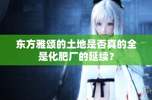 东方雅颂的土地是否真的全是化肥厂的延续？