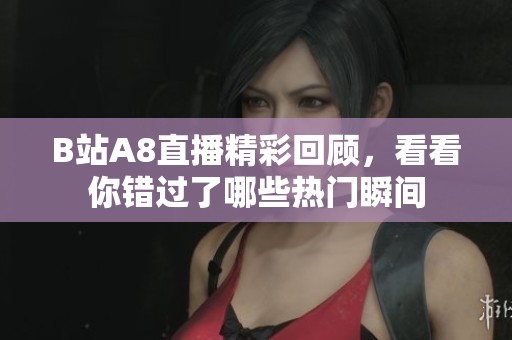 B站A8直播精彩回顾，看看你错过了哪些热门瞬间