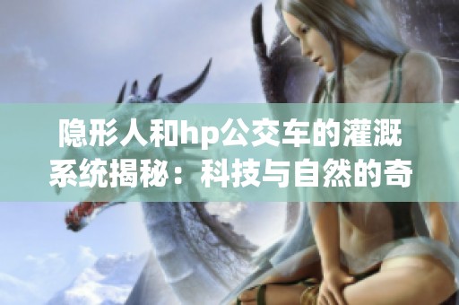 隐形人和hp公交车的灌溉系统揭秘：科技与自然的奇妙结合