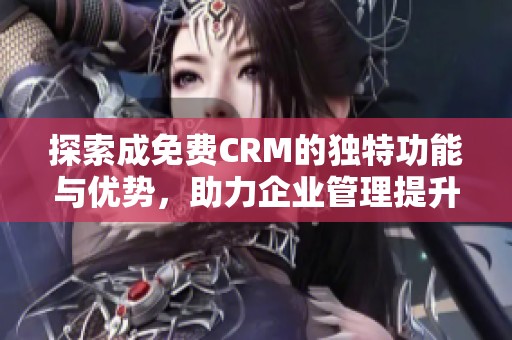 探索成免费CRM的独特功能与优势，助力企业管理提升