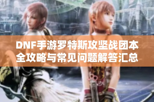 DNF手游罗特斯攻坚战团本全攻略与常见问题解答汇总