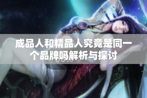 成品人和精品人究竟是同一个品牌吗解析与探讨