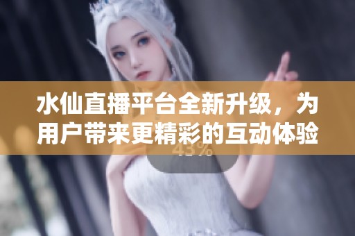 水仙直播平台全新升级，为用户带来更精彩的互动体验