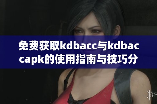 免费获取kdbacc与kdbaccapk的使用指南与技巧分享