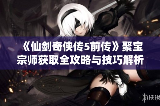 《仙剑奇侠传5前传》聚宝宗师获取全攻略与技巧解析