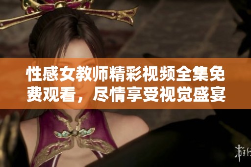 性感女教师精彩视频全集免费观看，尽情享受视觉盛宴