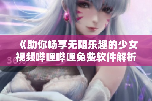 《助你畅享无阻乐趣的少女视频哔哩哔哩免费软件解析》