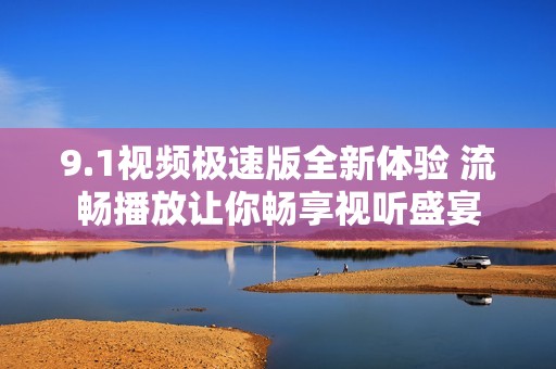 9.1视频极速版全新体验 流畅播放让你畅享视听盛宴