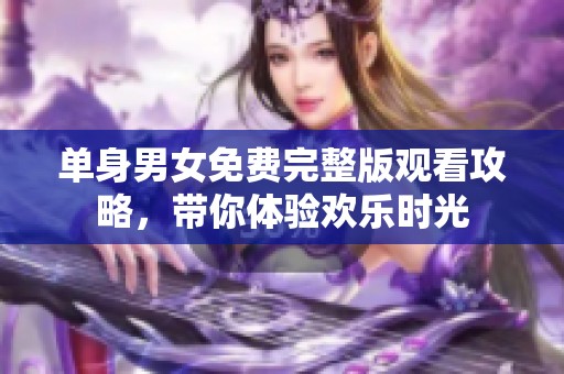 单身男女免费完整版观看攻略，带你体验欢乐时光