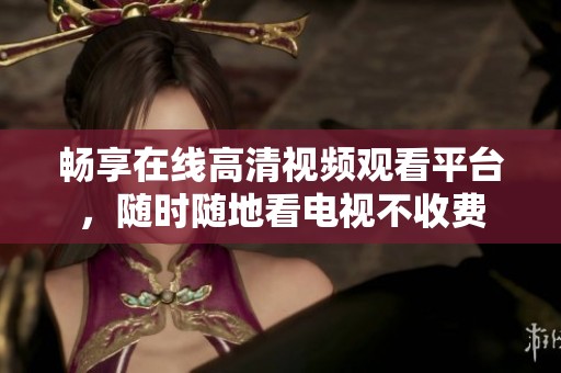 畅享在线高清视频观看平台，随时随地看电视不收费