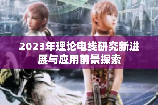 2023年理论电线研究新进展与应用前景探索