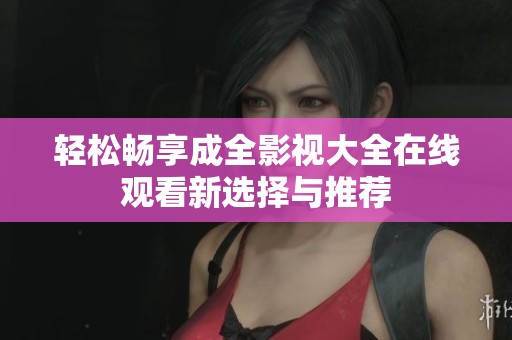轻松畅享成全影视大全在线观看新选择与推荐