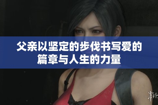 父亲以坚定的步伐书写爱的篇章与人生的力量