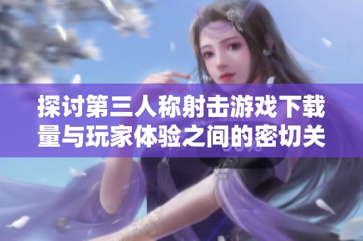 探讨第三人称射击游戏下载量与玩家体验之间的密切关系