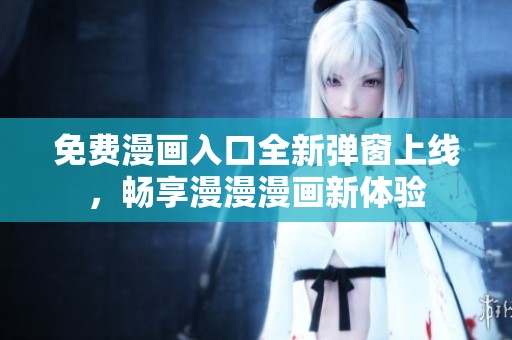 免费漫画入口全新弹窗上线，畅享漫漫漫画新体验