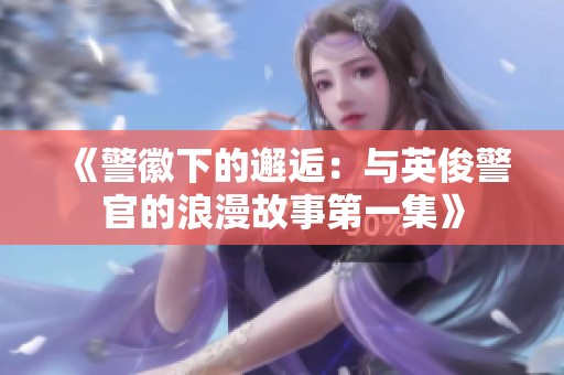 《警徽下的邂逅：与英俊警官的浪漫故事第一集》
