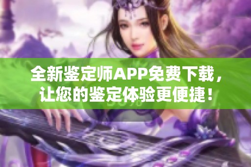 全新鉴定师APP免费下载，让您的鉴定体验更便捷！
