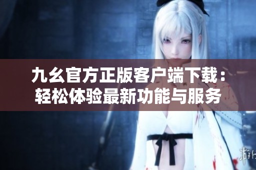 九幺官方正版客户端下载：轻松体验最新功能与服务