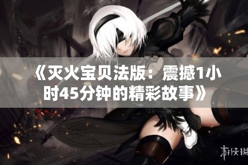 《灭火宝贝法版：震撼1小时45分钟的精彩故事》