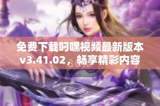 免费下载叼嘿视频最新版本v3.41.02，畅享精彩内容