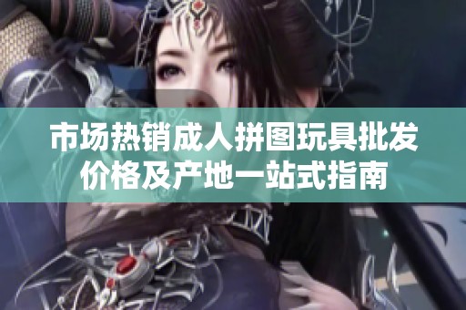 市场热销成人拼图玩具批发价格及产地一站式指南