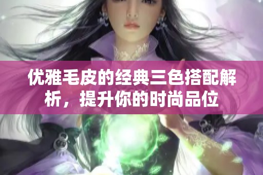 优雅毛皮的经典三色搭配解析，提升你的时尚品位