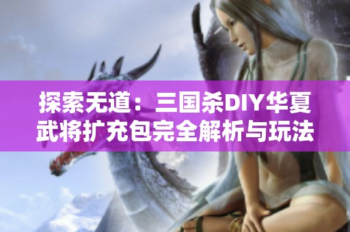探索无道：三国杀DIY华夏武将扩充包完全解析与玩法指南