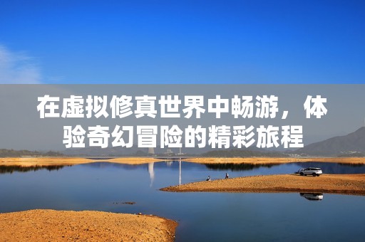在虚拟修真世界中畅游，体验奇幻冒险的精彩旅程