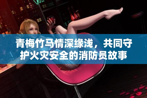 青梅竹马情深缘浅，共同守护火灾安全的消防员故事