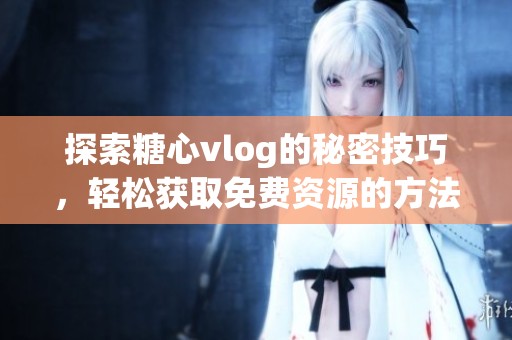 探索糖心vlog的秘密技巧，轻松获取免费资源的方法