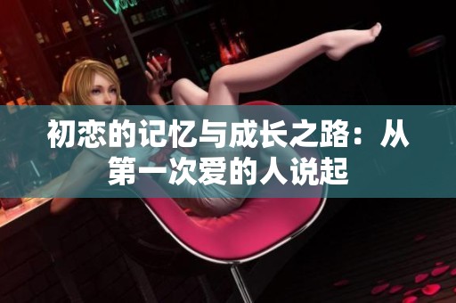 初恋的记忆与成长之路：从第一次爱的人说起