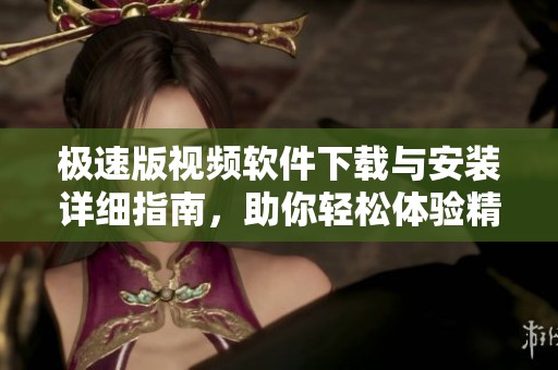 极速版视频软件下载与安装详细指南，助你轻松体验精彩内容
