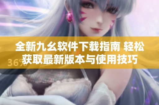 全新九幺软件下载指南 轻松获取最新版本与使用技巧