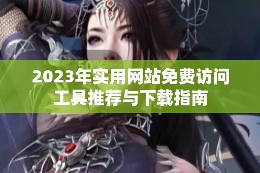 2023年实用网站免费访问工具推荐与下载指南