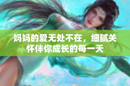 妈妈的爱无处不在，细腻关怀伴你成长的每一天