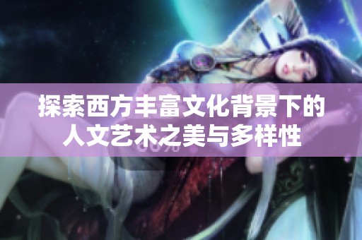 探索西方丰富文化背景下的人文艺术之美与多样性