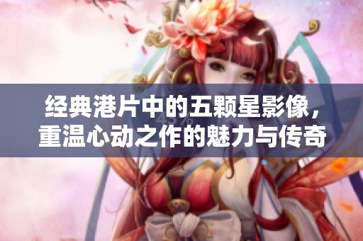 经典港片中的五颗星影像，重温心动之作的魅力与传奇