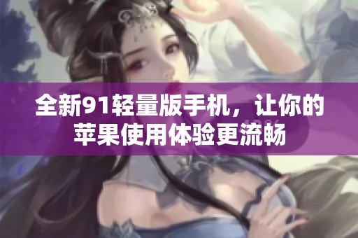 全新91轻量版手机，让你的苹果使用体验更流畅