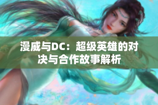 漫威与DC：超级英雄的对决与合作故事解析