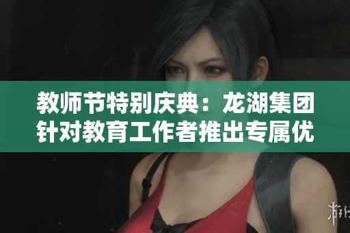 教师节特别庆典：龙湖集团针对教育工作者推出专属优惠活动