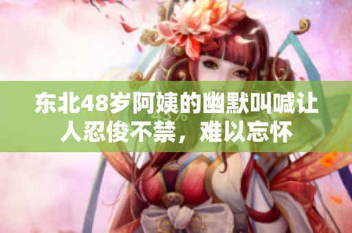 东北48岁阿姨的幽默叫喊让人忍俊不禁，难以忘怀