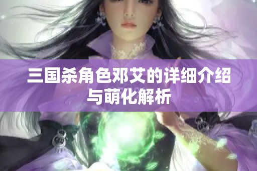 三国杀角色邓艾的详细介绍与萌化解析