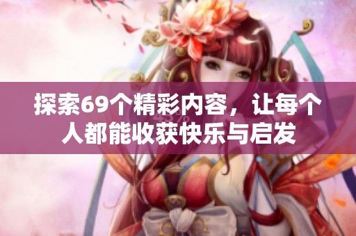 探索69个精彩内容，让每个人都能收获快乐与启发