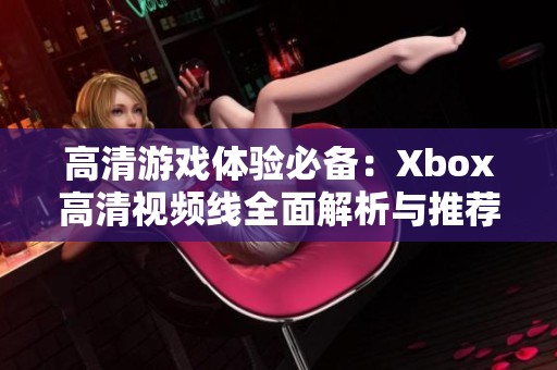 高清游戏体验必备：Xbox高清视频线全面解析与推荐