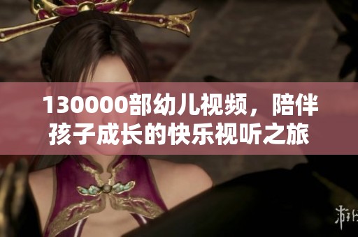 130000部幼儿视频，陪伴孩子成长的快乐视听之旅