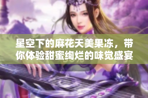 星空下的麻花天美果冻，带你体验甜蜜绚烂的味觉盛宴