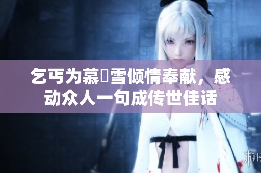 乞丐为慕葇雪倾情奉献，感动众人一句成传世佳话